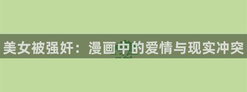羞羞漫画免费看在线入口：美女被强奸：漫画中的爱情与现实冲突