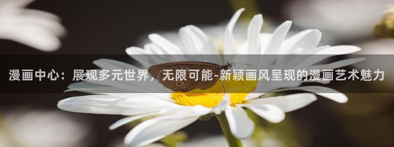 羞羞漫画韩国版：漫画中心：展现多元世界，无限可能-新颖画风呈现的漫画艺术魅力