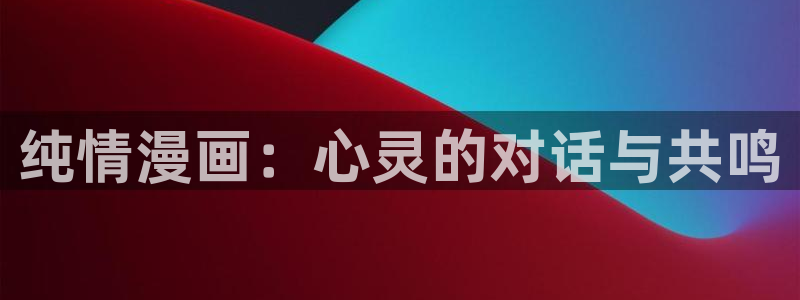 羞羞漫画网在线阅读：纯情漫画：心灵的对话与共鸣