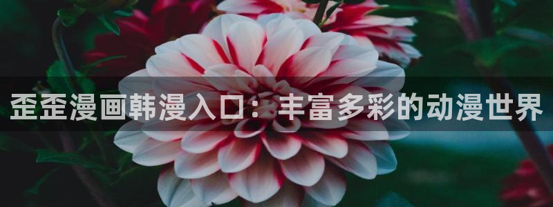 羞羞漫画免费观看在线：歪歪漫画韩漫入口：丰富多彩的动漫世界