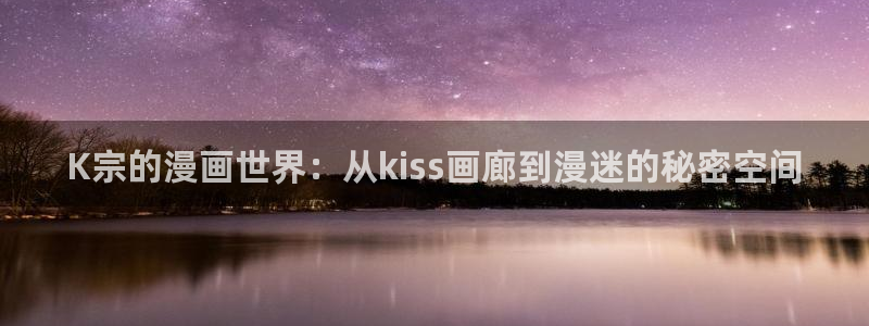 羞羞漫画歪歪汗汗漫画：K宗的漫画世界：从kiss画廊到漫迷的秘密空间