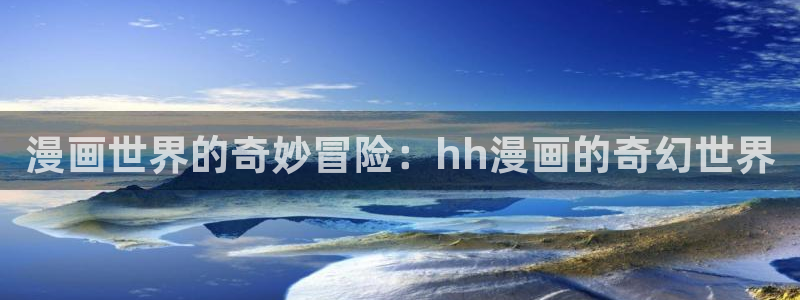韩国羞羞漫画免费入口：漫画世界的奇妙冒险：hh漫画的奇幻世界