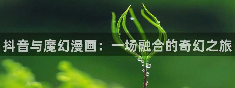 羞羞漫画在线观看入口免费：抖音与魔幻漫画：一场融合的奇幻之旅
