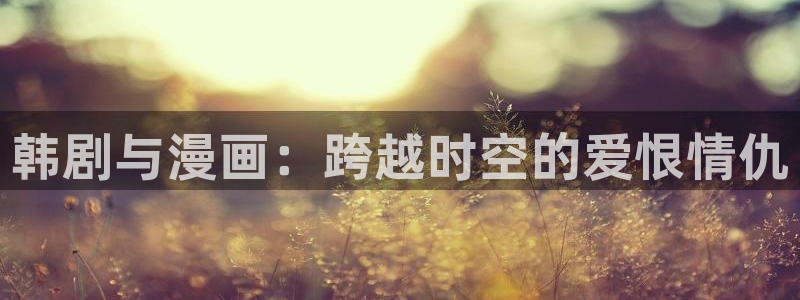 羞羞漫画首页免费：韩剧与漫画：跨越时空的爱恨情仇