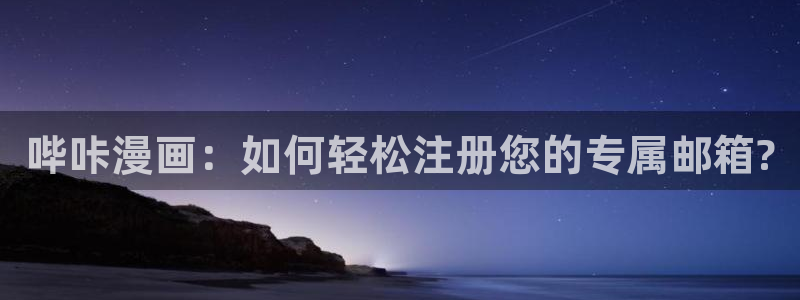 动漫人物羞羞漫画：哔咔漫画：如何轻松注册您的专属邮箱?