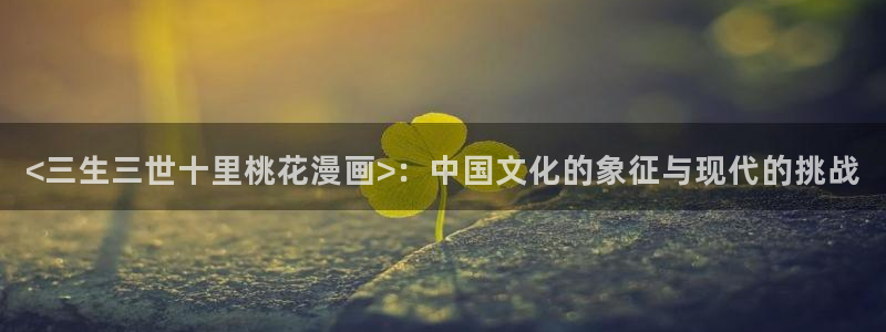 一男一女羞羞漫画：<三生三世十里桃花漫画>：中国文化的象征与现代的挑战