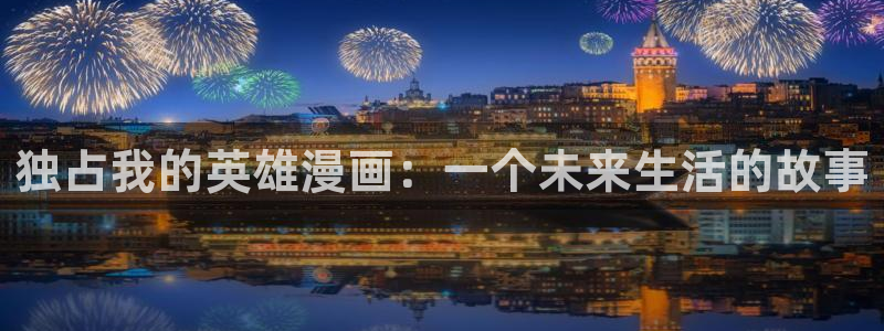 羞羞漫画免费完整版：独占我的英雄漫画：一个未来生活的故事
