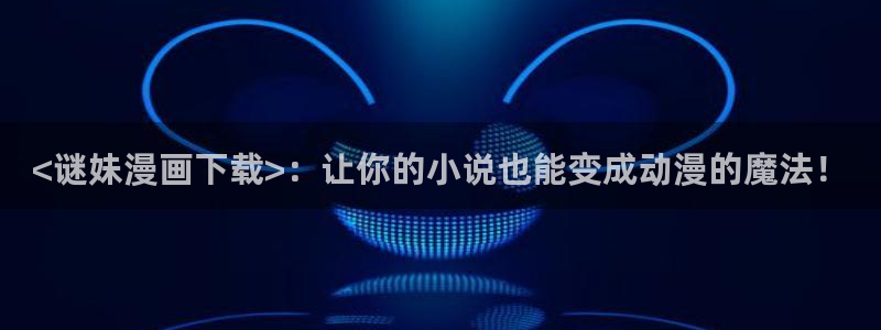 羞羞漫画哪里下载：<谜妹漫画下载>：让你的小说也能变成动漫的魔法！