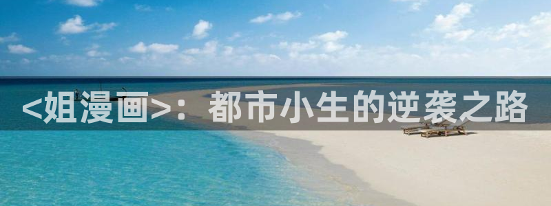 羞羞漫画成人免费漫画：<姐漫画>：都市小生的逆袭之路