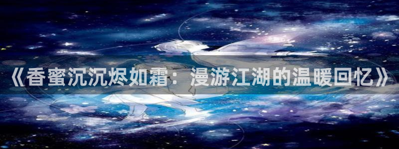 羞羞漫画_专为成年人的漫画_羞羞漫画：《香蜜沉沉烬如霜：漫游江湖的温暖回忆》