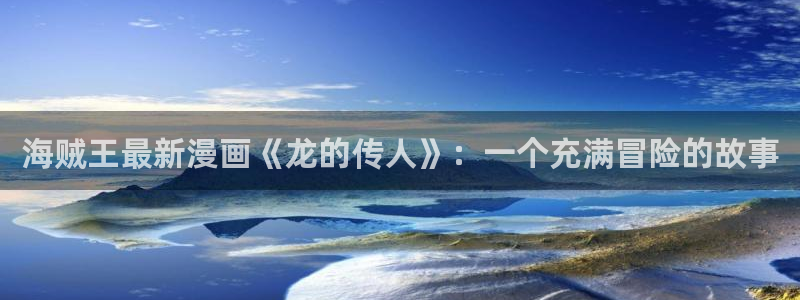 羞羞漫画全集在线观看：海贼王最新漫画《龙的传人》：一个充满冒险的故事