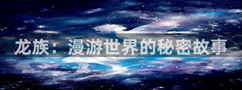 羞羞漫画的首页入口：龙族：漫游世界的秘密故事