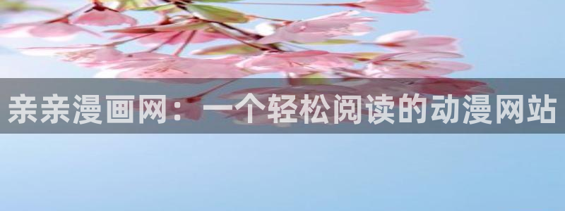羞羞漫画无遮挡歪歪：亲亲漫画网：一个轻松阅读的动漫网站