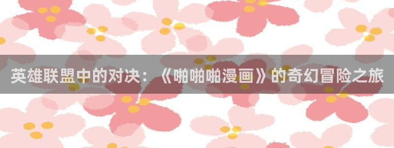 羞羞漫画直接看：英雄联盟中的对决：《啪啪啪漫画》的奇幻冒险之旅