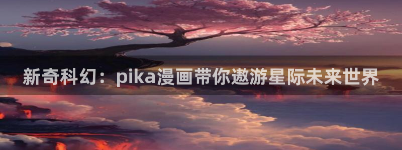 羞羞漫画下载网站：新奇科幻：pika漫画带你遨游星际未来世界