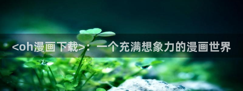 羞羞漫画登录页面免：<oh漫画下载>：一个充满想象力的漫画世界