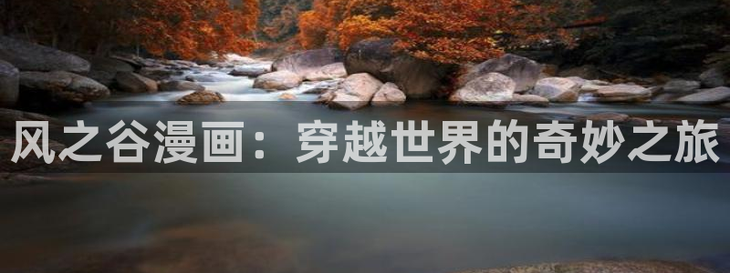 羞羞漫画在线网站入口：风之谷漫画：穿越世界的奇妙之旅