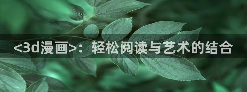 羞羞漫画视频的：<3d漫画>：轻松阅读与艺术的结合