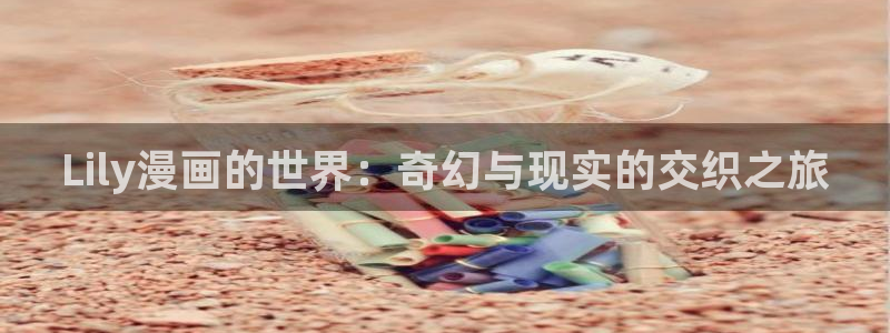 羞羞漫画免费在线观看了：Lily漫画的世界：奇幻与现实的交织之旅