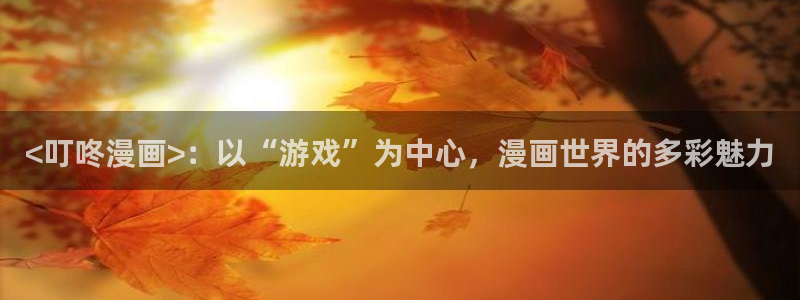 羞羞漫画完整免费观看全集：<叮咚漫画>：以“游戏”为中心，漫画世界的多彩魅力